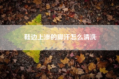 鞋边上渗的脚汗怎么清洗
