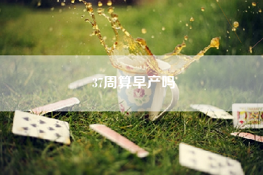 37周算早产吗