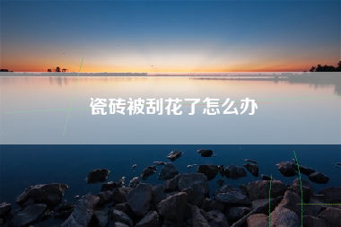 瓷砖被刮花了怎么办