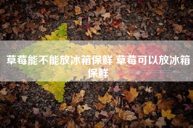 草莓能不能放冰箱保鲜 草莓可以放冰箱保鲜