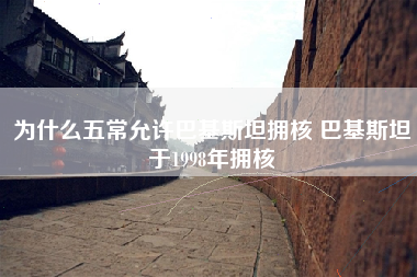 为什么五常允许巴基斯坦拥核 巴基斯坦于1998年拥核