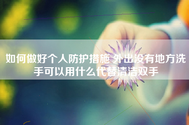 如何做好个人防护措施 外出没有地方洗手可以用什么代替清洁双手