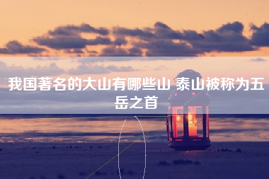 我国著名的大山有哪些山 泰山被称为五岳之首