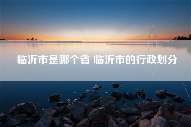 临沂市是哪个省 临沂市的行政划分