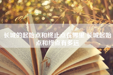 长城的起始点和终止点在哪里 长城起始点和终点有多远