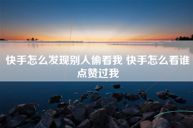 快手怎么发现别人偷看我 快手怎么看谁点赞过我