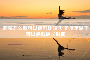 蔬菜怎么放可以保鲜比较久 冬瓜常温下可以保鲜较长时间