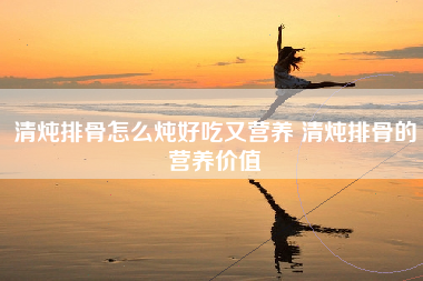 清炖排骨怎么炖好吃又营养 清炖排骨的营养价值