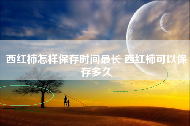 西红柿怎样保存时间最长 西红柿可以保存多久