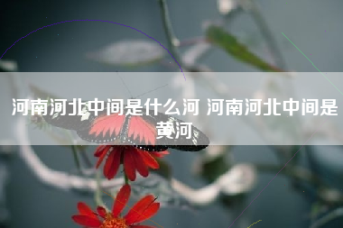 河南河北中间是什么河 河南河北中间是黄河