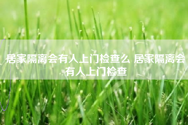 居家隔离会有人上门检查么 居家隔离会有人上门检查