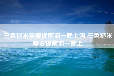 三色糙米需要提前泡一晚上吗 三色糙米需要提前泡一晚上