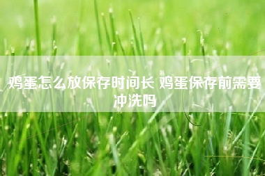 鸡蛋怎么放保存时间长 鸡蛋保存前需要冲洗吗