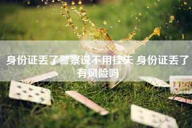 身份证丢了警察说不用挂失 身份证丢了有风险吗