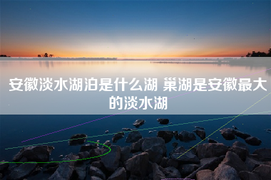 安徽淡水湖泊是什么湖 巢湖是安徽最大的淡水湖