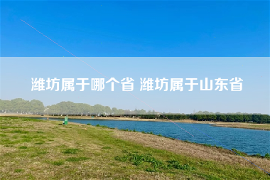 潍坊属于哪个省 潍坊属于山东省