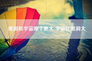 黑洞和宇宙哪个更大 宇宙比黑洞大