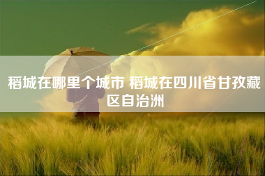 稻城在哪里个城市 稻城在四川省甘孜藏区自治洲