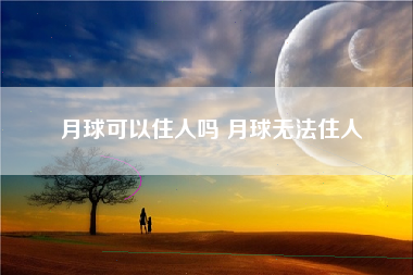 月球可以住人吗 月球无法住人