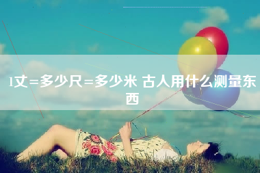 1丈=多少尺=多少米 古人用什么测量东西