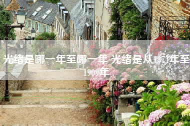 光绪是哪一年至哪一年 光绪是从1874年至1909年