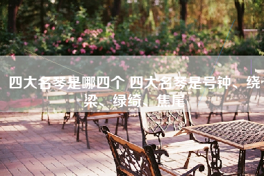 四大名琴是哪四个 四大名琴是号钟、绕梁、绿绮、焦尾