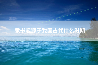 隶书起源于我国古代什么时期