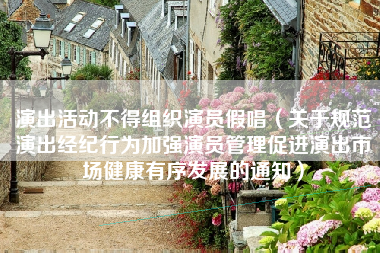 演出活动不得组织演员假唱（关于规范演出经纪行为加强演员管理促进演出市场健康有序发展的通知）