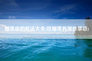榴莲皮的吃法大全(吃榴莲有哪些禁忌)