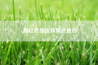 酒红色显皮肤黑还是白 酒红色显皮肤黑还是白