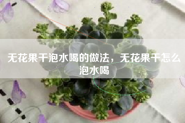 无花果干泡水喝的做法，无花果干怎么泡水喝