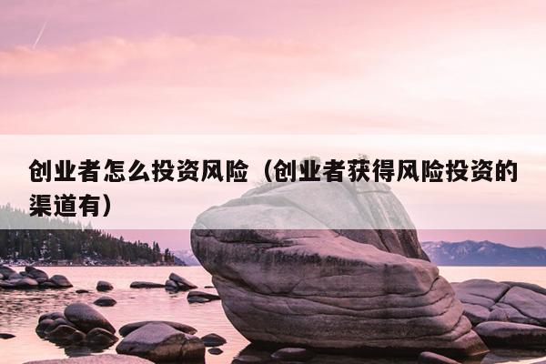 创业者怎么投资风险（创业者获得风险投资的渠道有）