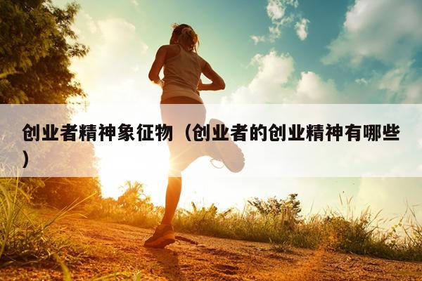 创业者精神象征物（创业者的创业精神有哪些）