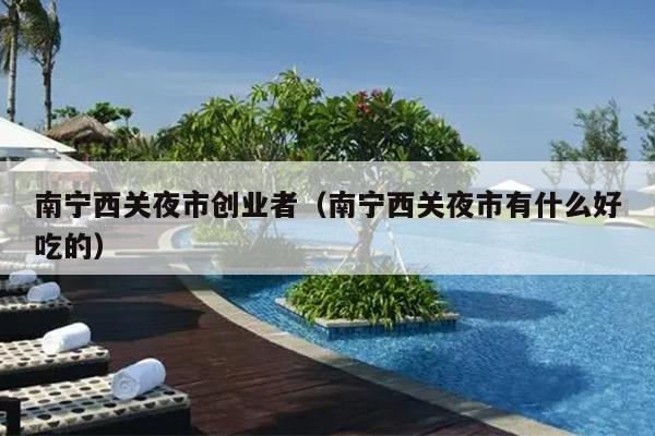 南宁西关夜市创业者（南宁西关夜市有什么好吃的）