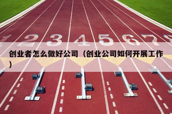 创业者怎么做好公司（创业公司如何开展工作）