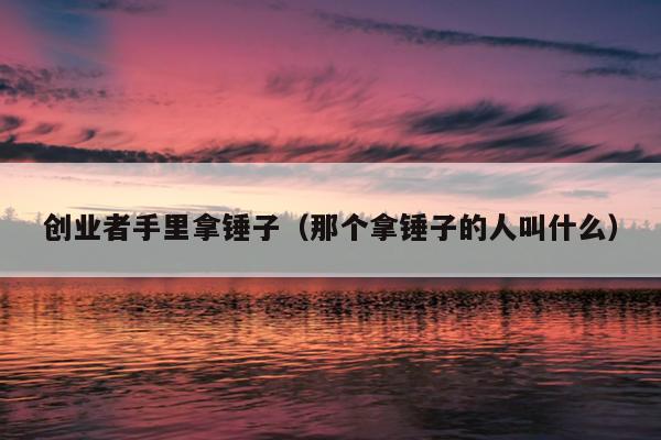创业者手里拿锤子（那个拿锤子的人叫什么）