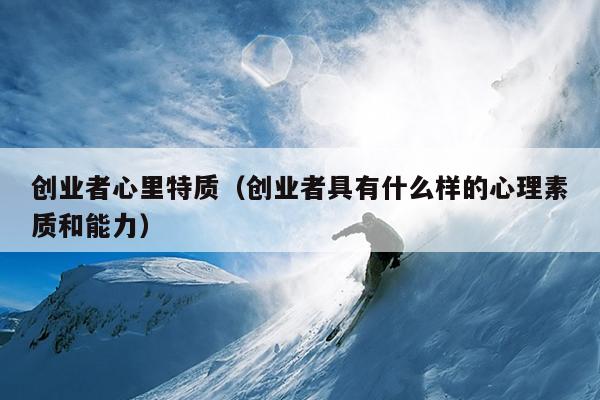 创业者心里特质（创业者具有什么样的心理素质和能力）