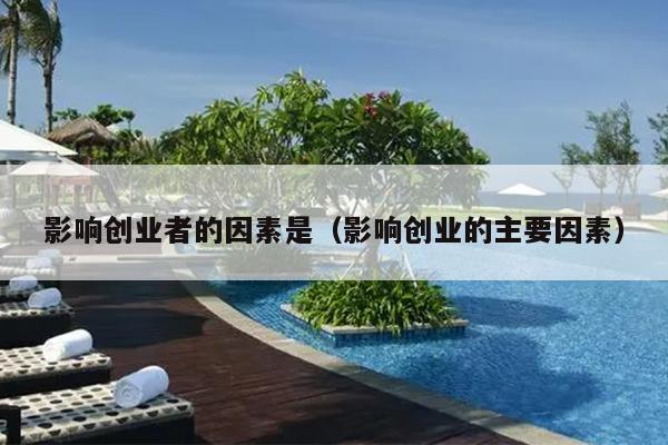 影响创业者的因素是（影响创业的主要因素）