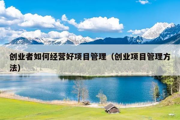 创业者如何经营好项目管理（创业项目管理方法）