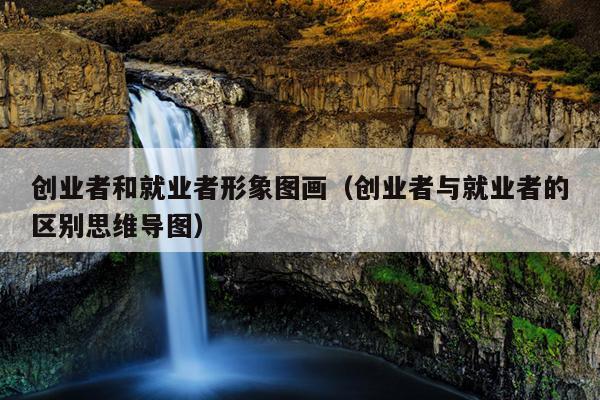 创业者和就业者形象图画（创业者与就业者的区别思维导图）