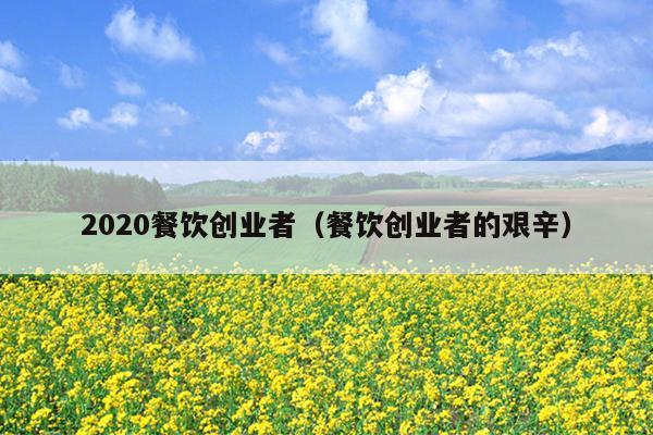 2020餐饮创业者（餐饮创业者的艰辛）