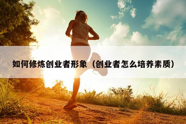如何修炼创业者形象（创业者怎么培养素质）