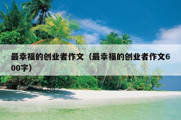 最幸福的创业者作文（最幸福的创业者作文600字）