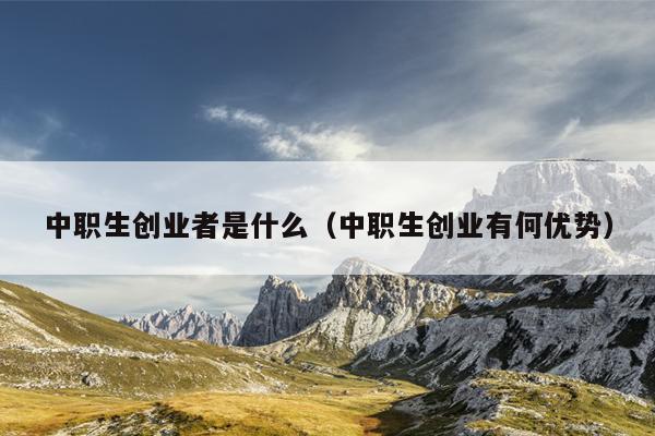 中职生创业者是什么（中职生创业有何优势）
