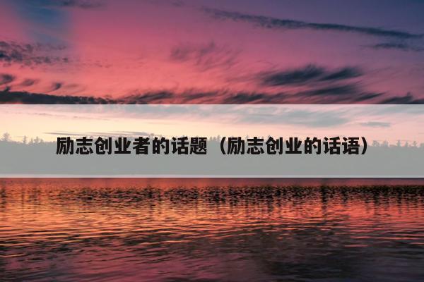 励志创业者的话题（励志创业的话语）