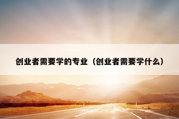 创业者需要学的专业（创业者需要学什么）