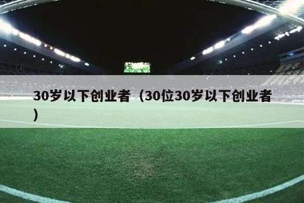 30岁以下创业者（30位30岁以下创业者）