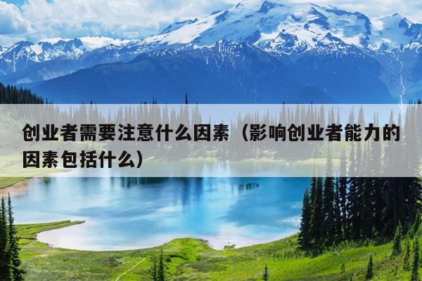 创业者需要注意什么因素（影响创业者能力的因素包括什么）