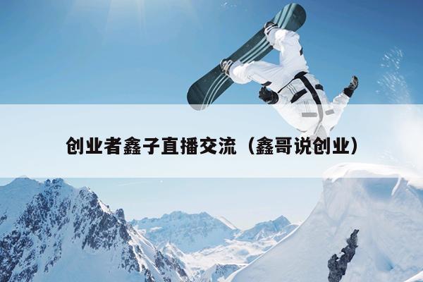 创业者鑫子直播交流（鑫哥说创业）
