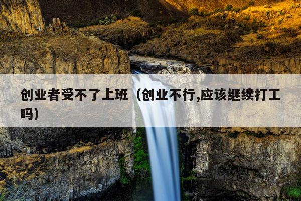 创业者受不了上班（创业不行,应该继续打工吗）